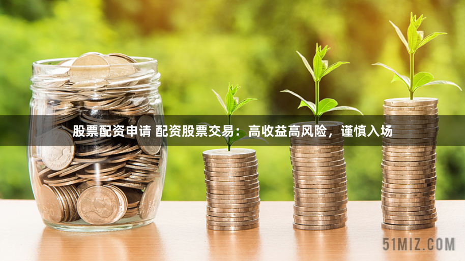 股票配资申请 配资股票交易：高收益高风险，谨慎入场