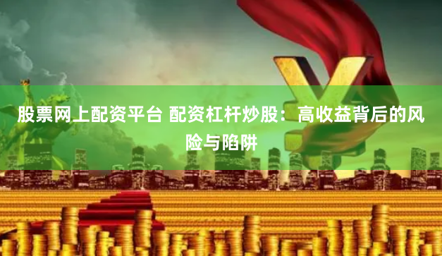 股票网上配资平台 配资杠杆炒股：高收益背后的风险与陷阱
