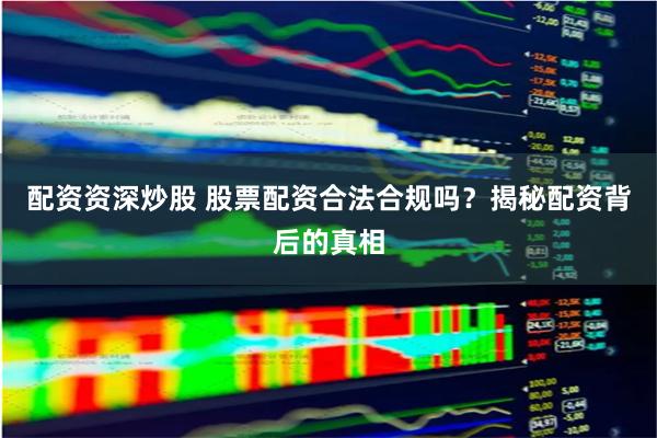 配资资深炒股 股票配资合法合规吗？揭秘配资背后的真相