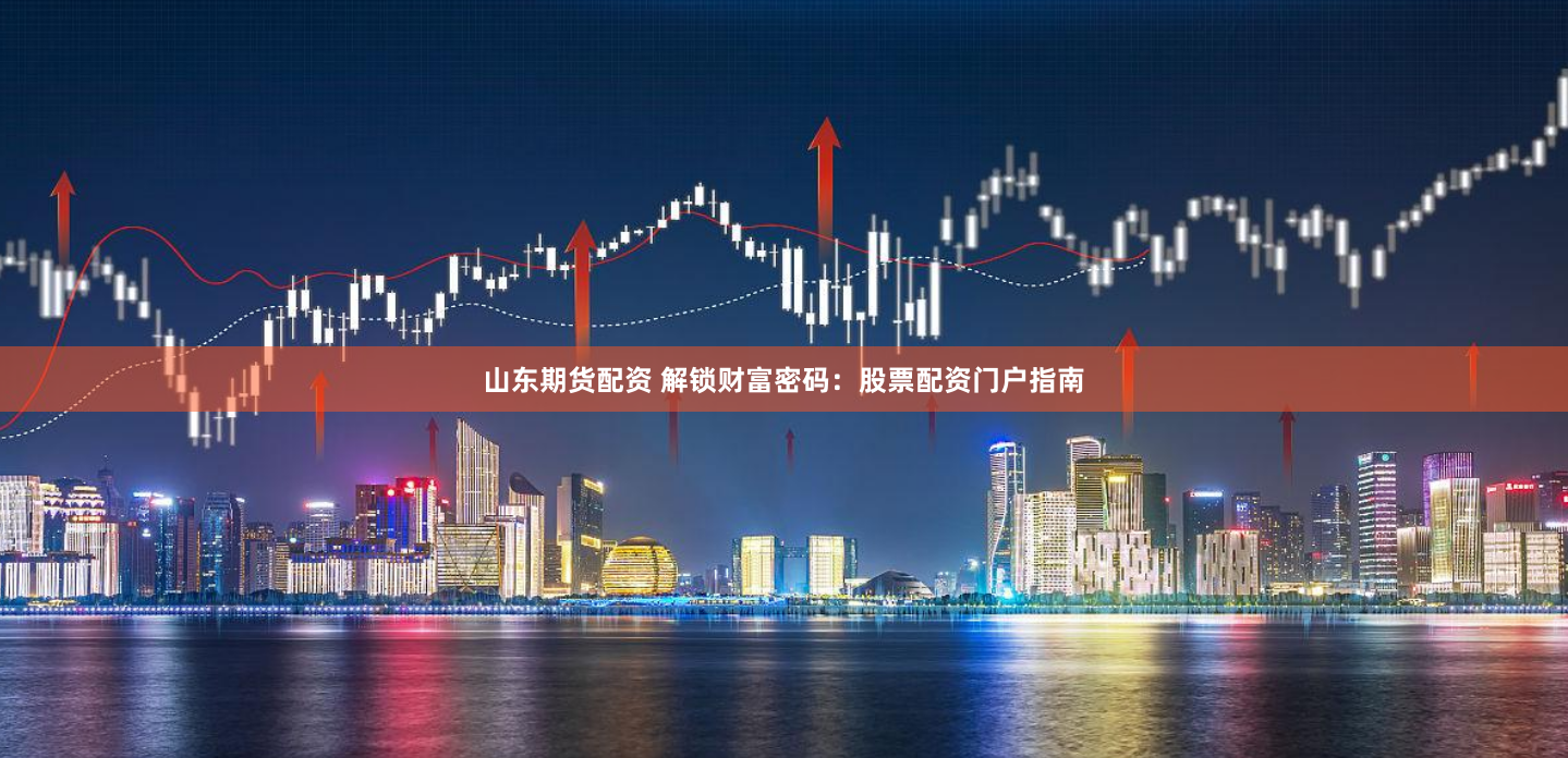 山东期货配资 解锁财富密码：股票配资门户指南