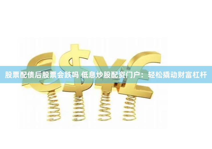 股票配债后股票会跌吗 低息炒股配资门户：轻松撬动财富杠杆