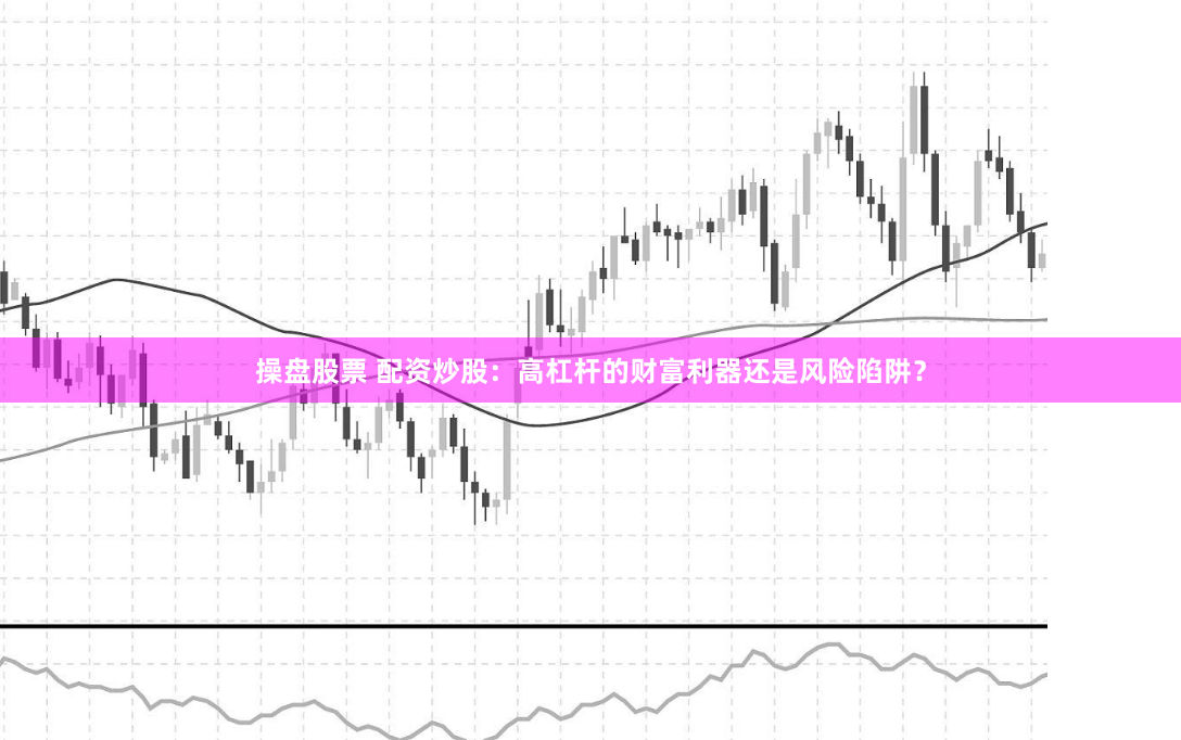 操盘股票 配资炒股：高杠杆的财富利器还是风险陷阱？