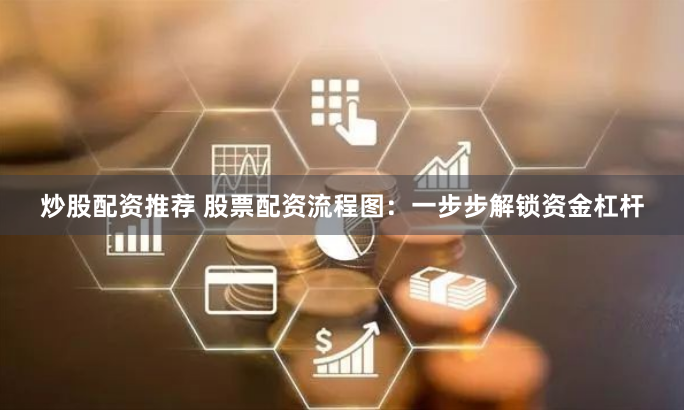 炒股配资推荐 股票配资流程图：一步步解锁资金杠杆