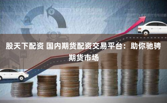 股天下配资 国内期货配资交易平台：助你驰骋期货市场