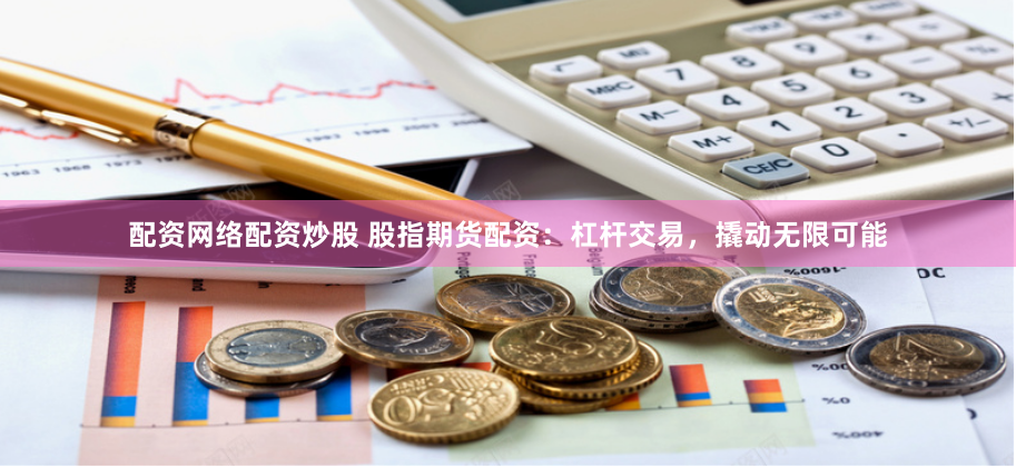 配资网络配资炒股 股指期货配资：杠杆交易，撬动无限可能