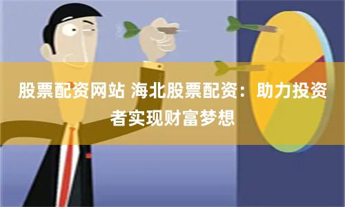 股票配资网站 海北股票配资：助力投资者实现财富梦想