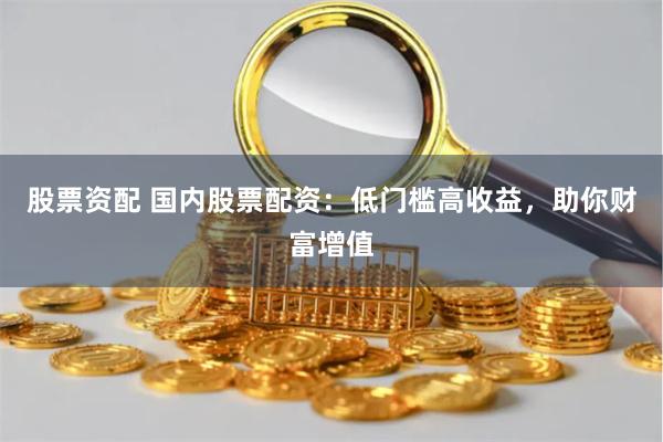 股票资配 国内股票配资：低门槛高收益，助你财富增值
