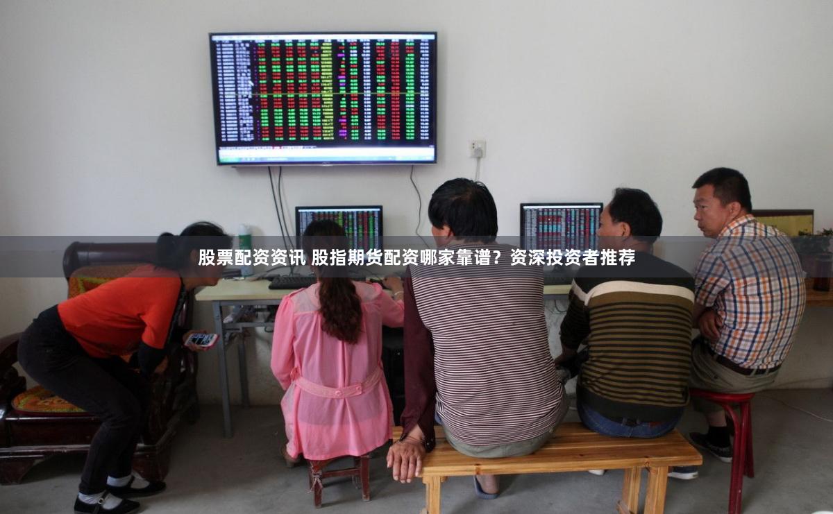 股票配资资讯 股指期货配资哪家靠谱？资深投资者推荐