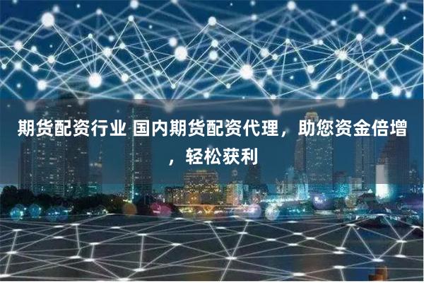 期货配资行业 国内期货配资代理，助您资金倍增，轻松获利