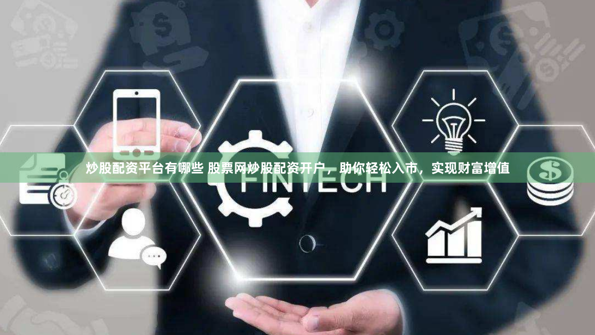 炒股配资平台有哪些 股票网炒股配资开户，助你轻松入市，实现财富增值