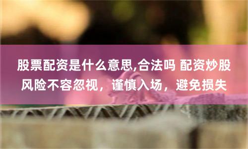 股票配资是什么意思,合法吗 配资炒股风险不容忽视，谨慎入场，避免损失