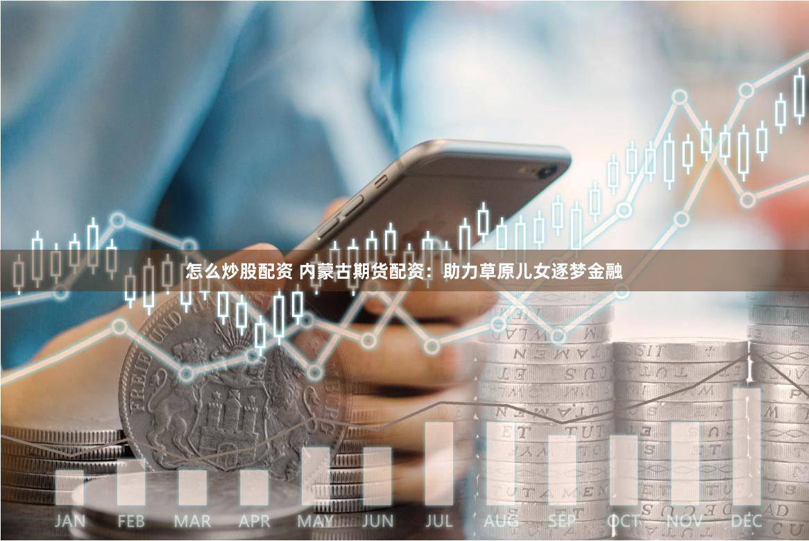 怎么炒股配资 内蒙古期货配资：助力草原儿女逐梦金融