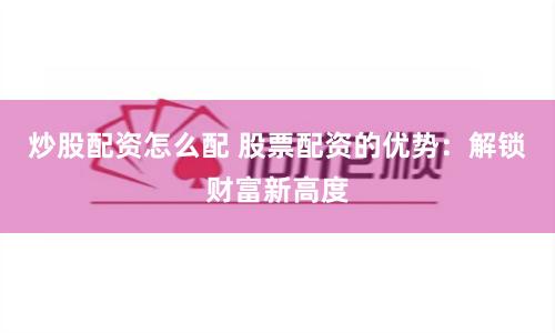 炒股配资怎么配 股票配资的优势：解锁财富新高度