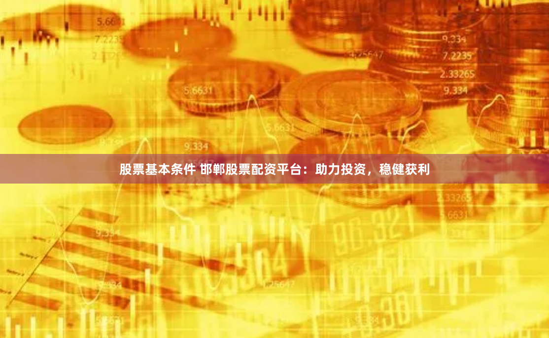 股票基本条件 邯郸股票配资平台：助力投资，稳健获利
