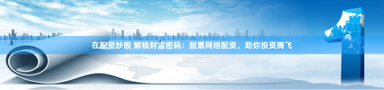 在配资炒股 解锁财富密码：股票网络配资，助你投资腾飞