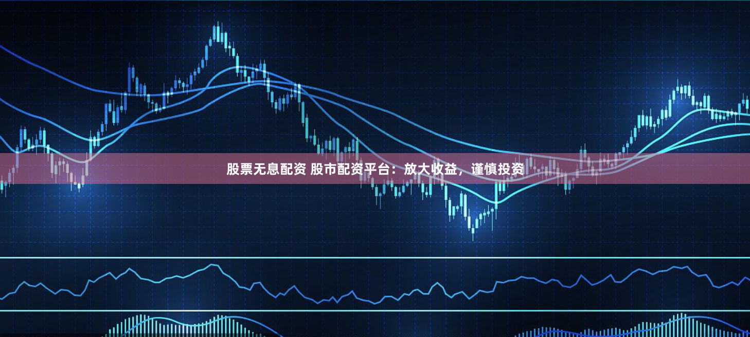 股票无息配资 股市配资平台：放大收益，谨慎投资
