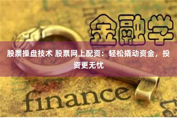 股票操盘技术 股票网上配资：轻松撬动资金，投资更无忧