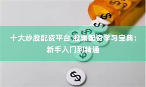 十大炒股配资平台 股票配资学习宝典：新手入门到精通