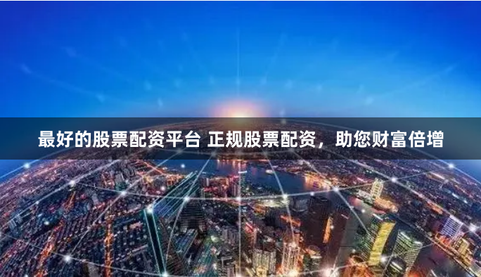 最好的股票配资平台 正规股票配资，助您财富倍增