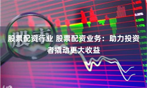 股票配资行业 股票配资业务：助力投资者撬动更大收益