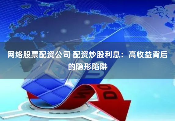 网络股票配资公司 配资炒股利息：高收益背后的隐形陷阱