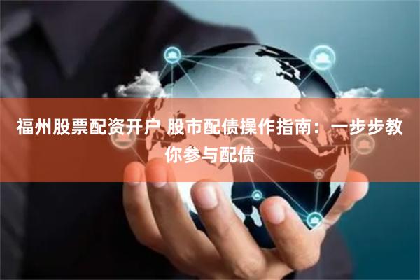 福州股票配资开户 股市配债操作指南：一步步教你参与配债