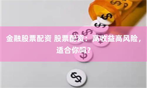金融股票配资 股票配资：高收益高风险，适合你吗？