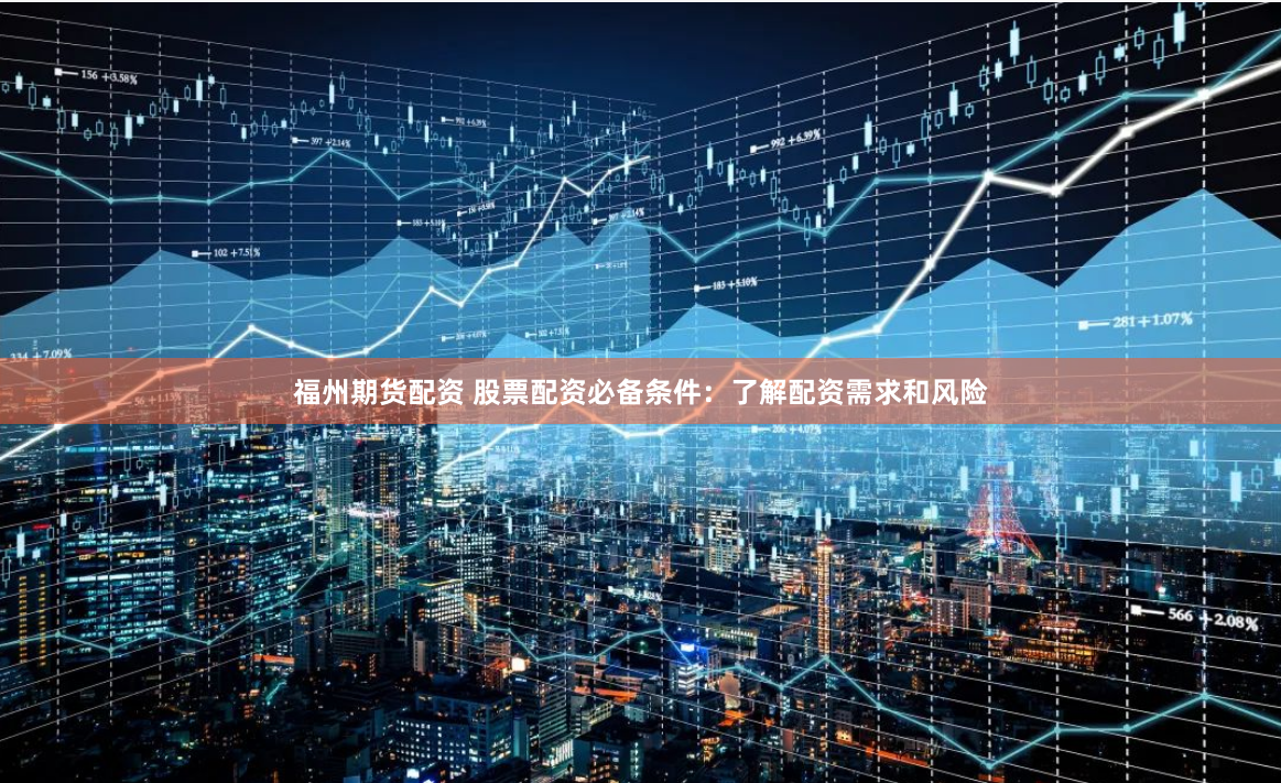 福州期货配资 股票配资必备条件：了解配资需求和风险