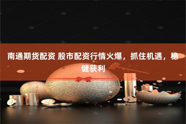 南通期货配资 股市配资行情火爆，抓住机遇，稳健获利