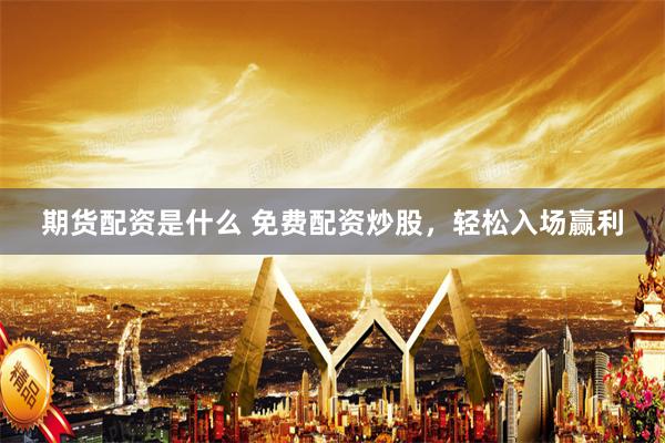 期货配资是什么 免费配资炒股，轻松入场赢利