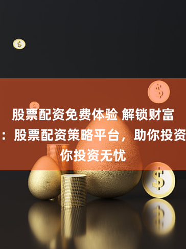 股票配资免费体验 解锁财富密码：股票配资策略平台，助你投资无忧
