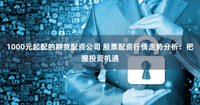 1000元起配的期货配资公司 股票配资行情走势分析：把握投资机遇