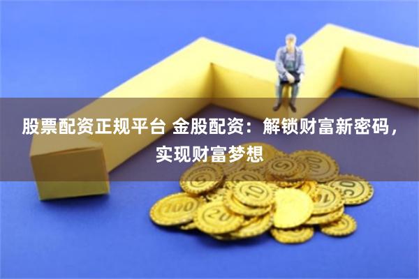 股票配资正规平台 金股配资：解锁财富新密码，实现财富梦想