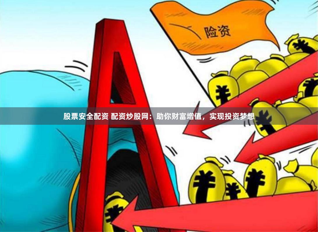 股票安全配资 配资炒股网：助你财富增值，实现投资梦想