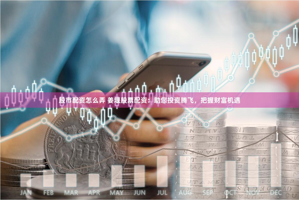 股市配资怎么弄 姜堰股票配资：助您投资腾飞，把握财富机遇