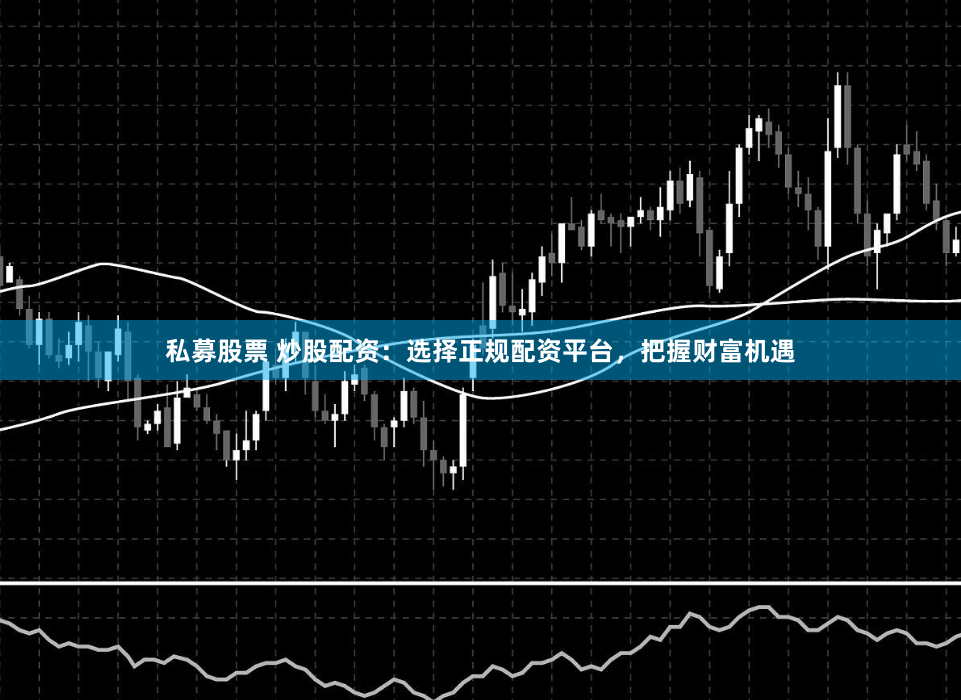 私募股票 炒股配资：选择正规配资平台，把握财富机遇