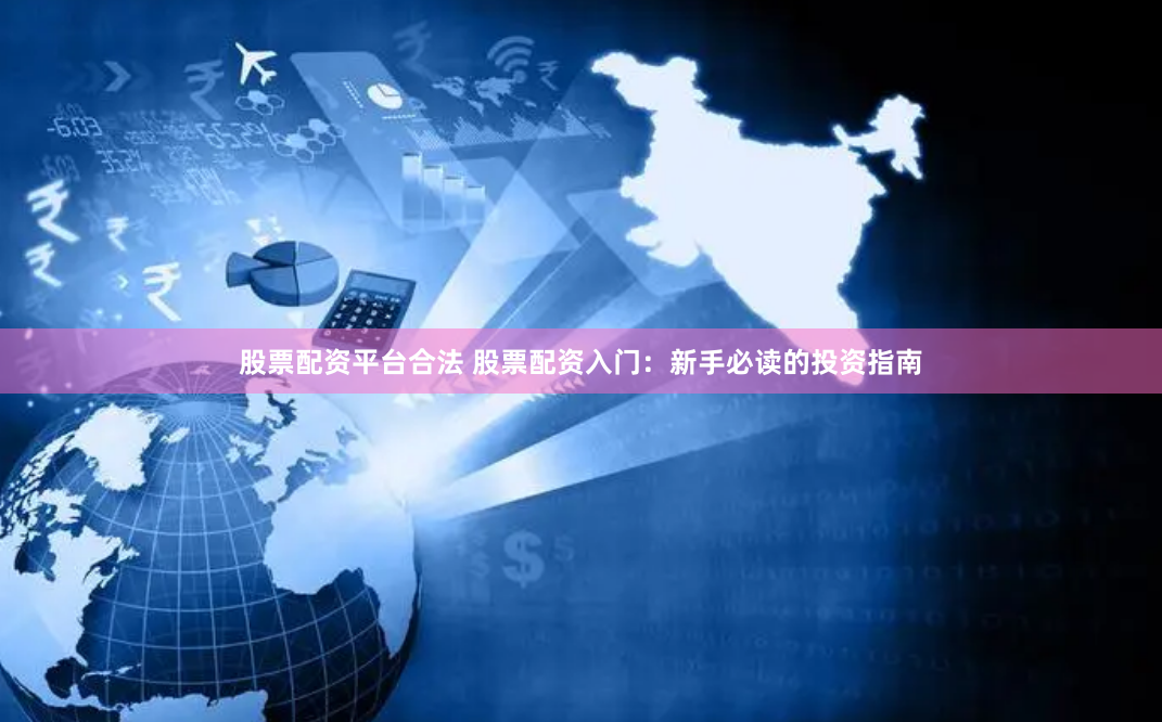 股票配资平台合法 股票配资入门：新手必读的投资指南