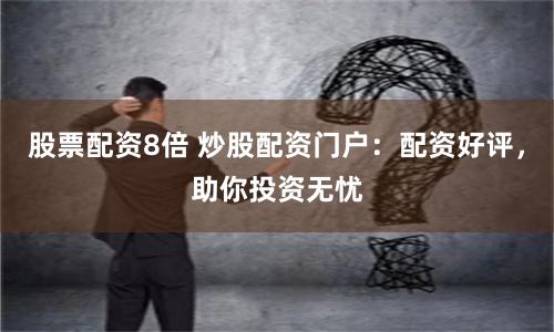 股票配资8倍 炒股配资门户：配资好评，助你投资无忧