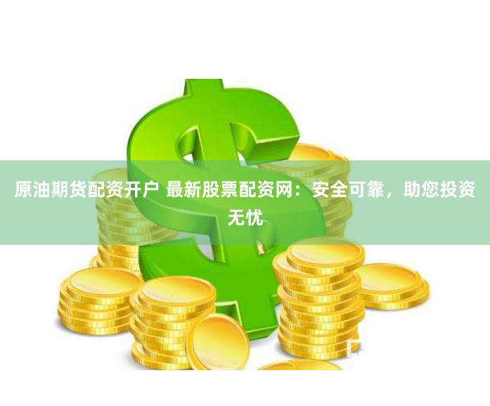 原油期货配资开户 最新股票配资网：安全可靠，助您投资无忧