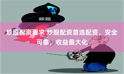 炒股配资要求 炒股配资首选配资，安全可靠，收益最大化