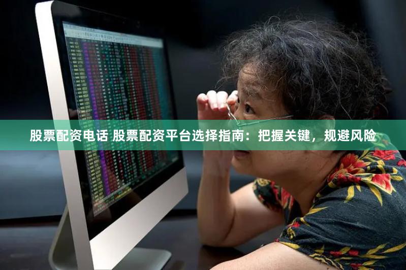 股票配资电话 股票配资平台选择指南：把握关键，规避风险