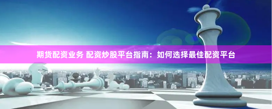 期货配资业务 配资炒股平台指南：如何选择最佳配资平台