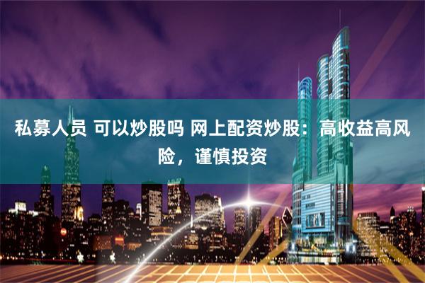私募人员 可以炒股吗 网上配资炒股：高收益高风险，谨慎投资