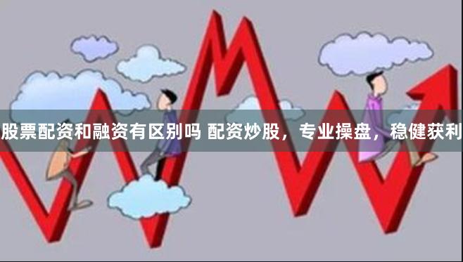 股票配资和融资有区别吗 配资炒股，专业操盘，稳健获利
