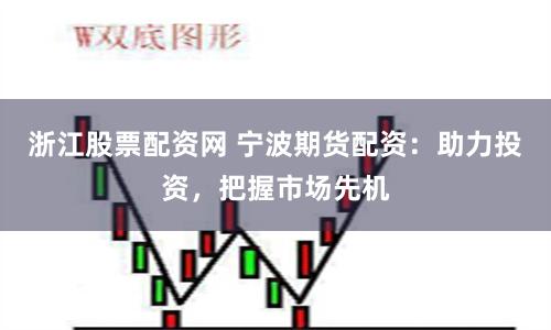 浙江股票配资网 宁波期货配资：助力投资，把握市场先机