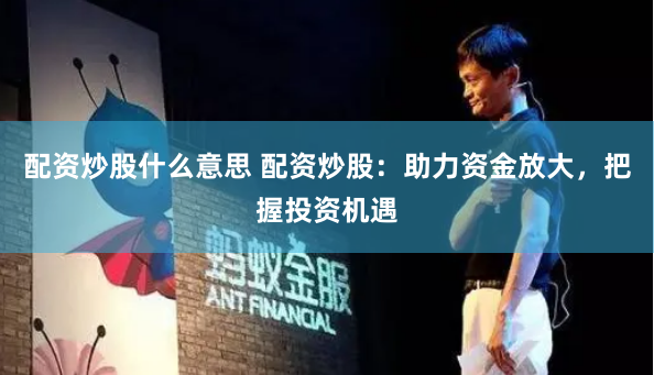 配资炒股什么意思 配资炒股：助力资金放大，把握投资机遇