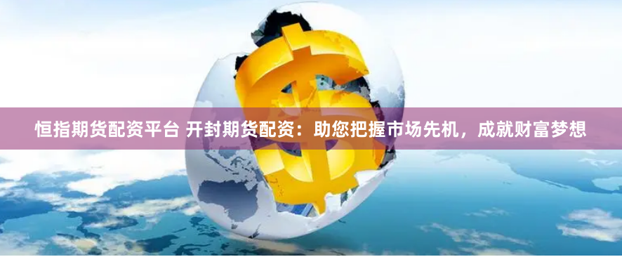 恒指期货配资平台 开封期货配资：助您把握市场先机，成就财富梦想