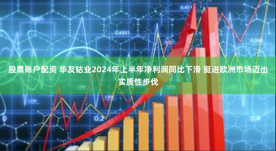 股票账户配资 华友钴业2024年上半年净利润同比下滑 挺进欧洲市场迈出实质性步伐
