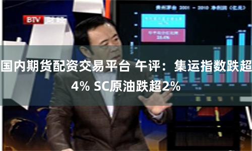 国内期货配资交易平台 午评：集运指数跌超4% SC原油跌超2%