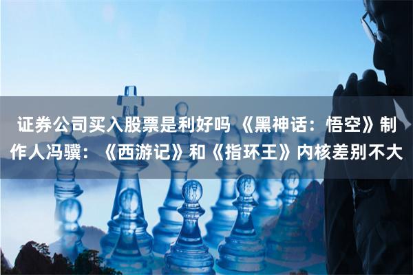 证券公司买入股票是利好吗 《黑神话：悟空》制作人冯骥：《西游记》和《指环王》内核差别不大